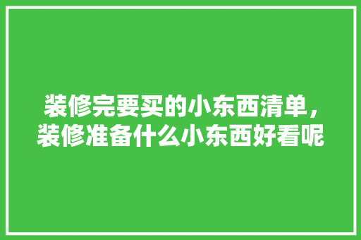 装修完要买的小东西清单，装修准备什么小东西好看呢。 装修完要买的小东西清单，装修准备什么小东西好看呢。 买房须知