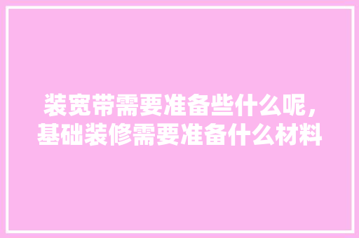 装宽带需要准备些什么呢，基础装修需要准备什么材料。 装宽带需要准备些什么呢，基础装修需要准备什么材料。 家居装饰