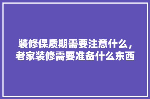 装修保质期需要注意什么，老家装修需要准备什么东西。 装修保质期需要注意什么，老家装修需要准备什么东西。 二手房