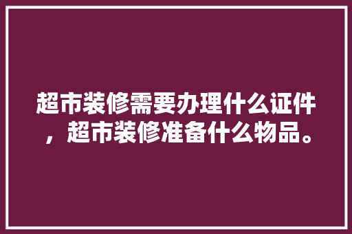 超市装修需要办理什么证件，超市装修准备什么物品。 超市装修需要办理什么证件，超市装修准备什么物品。 买房须知