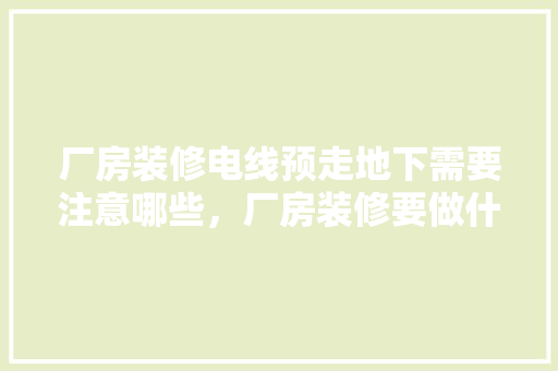 厂房装修电线预走地下需要注意哪些，厂房装修要做什么准备的工作。 厂房装修电线预走地下需要注意哪些，厂房装修要做什么准备的工作。 二手房