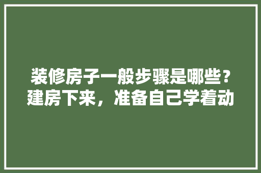 装修房子一般步骤是哪些？建房下来，准备自己学着动手，省点人工费，自己做装修要准备什么东西。 装修房子一般步骤是哪些？建房下来，准备自己学着动手，省点人工费，自己做装修要准备什么东西。 二手房