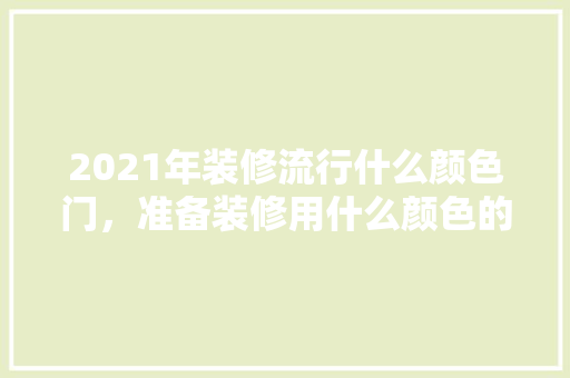 2021年装修流行什么颜色门，准备装修用什么颜色的门好看。 2021年装修流行什么颜色门，准备装修用什么颜色的门好看。 家居装饰