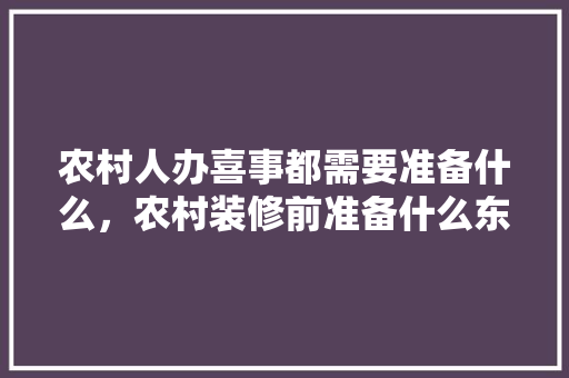 农村人办喜事都需要准备什么，农村装修前准备什么东西好。 农村人办喜事都需要准备什么，农村装修前准备什么东西好。 买房须知