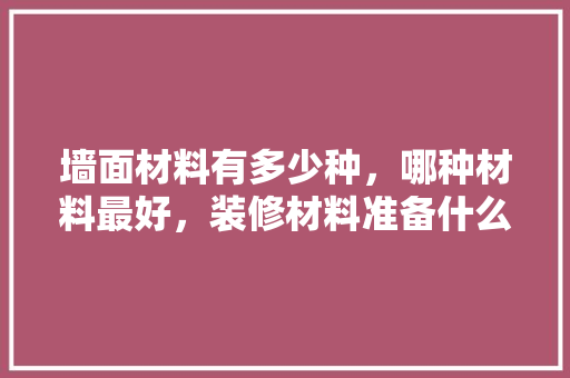 墙面材料有多少种，哪种材料最好，装修材料准备什么材料好。 墙面材料有多少种，哪种材料最好，装修材料准备什么材料好。 家居设计
