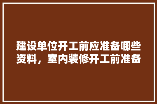 建设单位开工前应准备哪些资料，室内装修开工前准备什么东西。 建设单位开工前应准备哪些资料，室内装修开工前准备什么东西。 装修知识