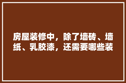 房屋装修中，除了墙砖、墙纸、乳胶漆，还需要哪些装修材料，房子装修该做什么准备呢图片。 房屋装修中，除了墙砖、墙纸、乳胶漆，还需要哪些装修材料，房子装修该做什么准备呢图片。 家居装饰