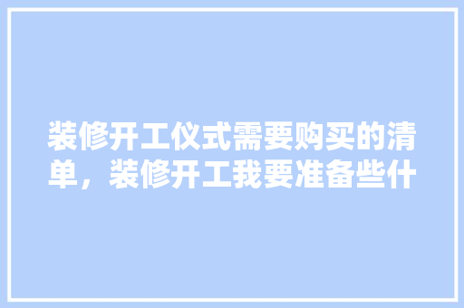 装修开工仪式需要购买的清单，装修开工我要准备些什么东西。 二手房