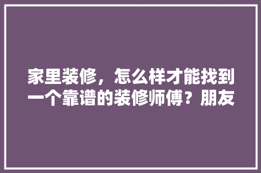 家里装修，怎么样才能找到一个靠谱的装修师傅？朋友介绍的熟人师傅坑了我怎么办，见装修设计师前准备什么东西。 家里装修，怎么样才能找到一个靠谱的装修师傅？朋友介绍的熟人师傅坑了我怎么办，见装修设计师前准备什么东西。 二手房