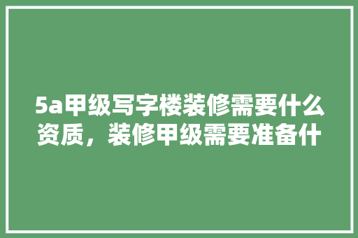 5a甲级写字楼装修需要什么资质，装修甲级需要准备什么材料。 5a甲级写字楼装修需要什么资质，装修甲级需要准备什么材料。 二手房