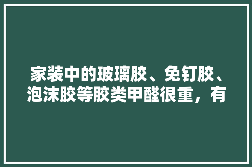 家装中的玻璃胶、免钉胶、泡沫胶等胶类甲醛很重，有没有更环保的东西代替它们呢，装修前家里准备什么胶水。 家装中的玻璃胶、免钉胶、泡沫胶等胶类甲醛很重，有没有更环保的东西代替它们呢，装修前家里准备什么胶水。 二手房