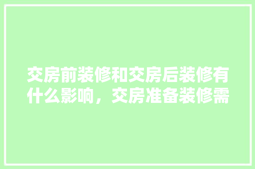交房前装修和交房后装修有什么影响，交房准备装修需要问什么问题。 交房前装修和交房后装修有什么影响，交房准备装修需要问什么问题。 二手房