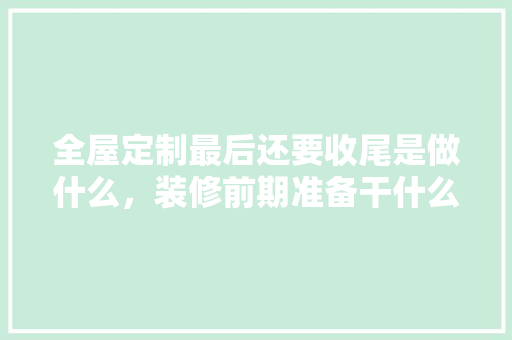 全屋定制最后还要收尾是做什么，装修前期准备干什么的工作。 全屋定制最后还要收尾是做什么，装修前期准备干什么的工作。 二手房