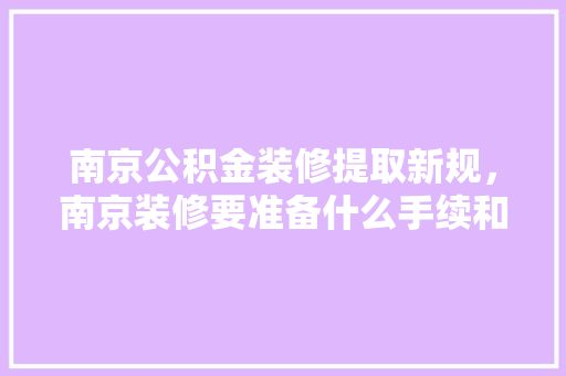 南京公积金装修提取新规，南京装修要准备什么手续和证件。 南京公积金装修提取新规，南京装修要准备什么手续和证件。 买房须知
