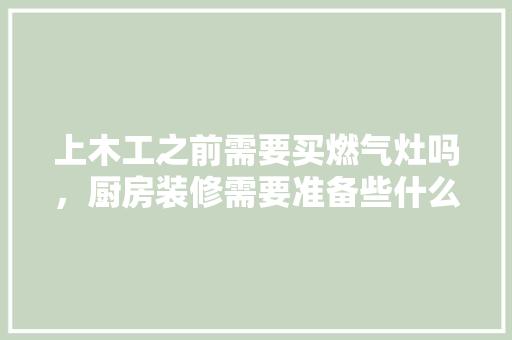 上木工之前需要买燃气灶吗，厨房装修需要准备些什么东西。 上木工之前需要买燃气灶吗，厨房装修需要准备些什么东西。 买房须知