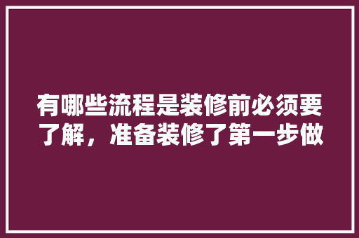 有哪些流程是装修前必须要了解，准备装修了第一步做什么工作。 有哪些流程是装修前必须要了解，准备装修了第一步做什么工作。 二手房