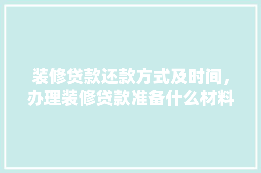 装修贷款还款方式及时间，办理装修贷款准备什么材料。 装修贷款还款方式及时间，办理装修贷款准备什么材料。 二手房