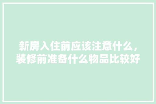 新房入住前应该注意什么，装修前准备什么物品比较好。 新房入住前应该注意什么，装修前准备什么物品比较好。 家居装饰