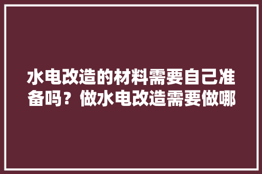 水电改造的材料需要自己准备吗？做水电改造需要做哪些准备，准备装修前应该做什么准备。 水电改造的材料需要自己准备吗？做水电改造需要做哪些准备，准备装修前应该做什么准备。 装修知识