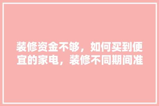 装修资金不够，如何买到便宜的家电，装修不同期间准备买什么东西。 装修资金不够，如何买到便宜的家电，装修不同期间准备买什么东西。 家居设计