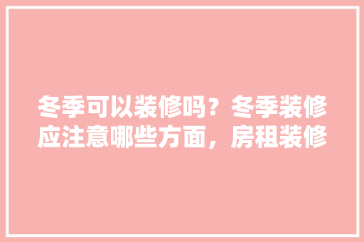 冬季可以装修吗？冬季装修应注意哪些方面，房租装修前准备什么东西好。 冬季可以装修吗？冬季装修应注意哪些方面，房租装修前准备什么东西好。 家居设计