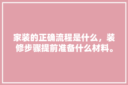 家装的正确流程是什么，装修步骤提前准备什么材料。 家装的正确流程是什么，装修步骤提前准备什么材料。 买房须知