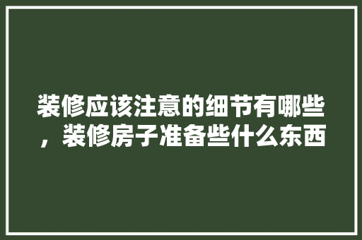 装修应该注意的细节有哪些，装修房子准备些什么东西?。 装修应该注意的细节有哪些，装修房子准备些什么东西?。 买房须知