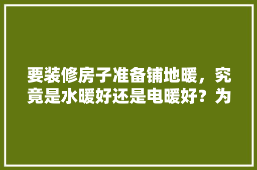 要装修房子准备铺地暖，究竟是水暖好还是电暖好？为何，装修需要准备什么水暖件呢。 要装修房子准备铺地暖，究竟是水暖好还是电暖好？为何，装修需要准备什么水暖件呢。 装修知识