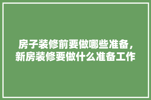 房子装修前要做哪些准备，新房装修要做什么准备工作。 房子装修前要做哪些准备，新房装修要做什么准备工作。 装修知识