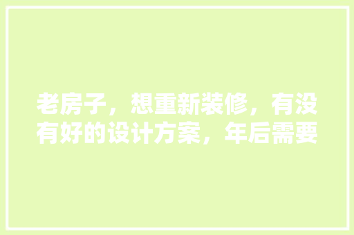 老房子，想重新装修，有没有好的设计方案，年后需要准备什么装修材料。 老房子，想重新装修，有没有好的设计方案，年后需要准备什么装修材料。 装修知识
