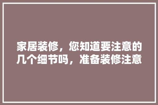 家居装修，您知道要注意的几个细节吗，准备装修注意什么细节呢图片。 家居装修，您知道要注意的几个细节吗，准备装修注意什么细节呢图片。 装修知识