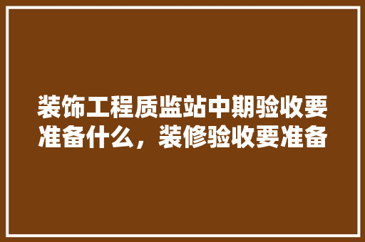 装饰工程质监站中期验收要准备什么，装修验收要准备什么资料。 装饰工程质监站中期验收要准备什么，装修验收要准备什么资料。 家居装饰