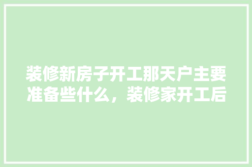 装修新房子开工那天户主要准备些什么，装修家开工后应准备什么东西。 装修新房子开工那天户主要准备些什么，装修家开工后应准备什么东西。 家居设计