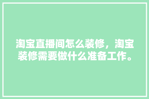 淘宝直播间怎么装修，淘宝装修需要做什么准备工作。 淘宝直播间怎么装修，淘宝装修需要做什么准备工作。 家居装饰