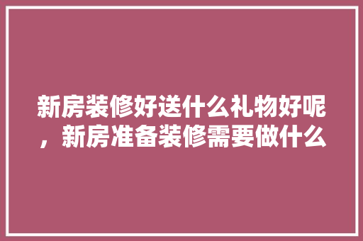 新房装修好送什么礼物好呢，新房准备装修需要做什么准备。 新房装修好送什么礼物好呢，新房准备装修需要做什么准备。 装修知识