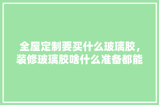 全屋定制要买什么玻璃胶，装修玻璃胶啥什么准备都能装吗。 全屋定制要买什么玻璃胶，装修玻璃胶啥什么准备都能装吗。 买房须知