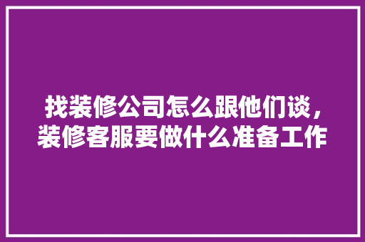 找装修公司怎么跟他们谈，装修客服要做什么准备工作。 找装修公司怎么跟他们谈，装修客服要做什么准备工作。 家居设计