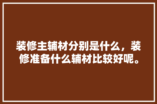 装修主辅材分别是什么，装修准备什么辅材比较好呢。 装修主辅材分别是什么，装修准备什么辅材比较好呢。 买房须知