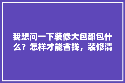 我想问一下装修大包都包什么？怎样才能省钱，装修清单要准备什么东西呢。 我想问一下装修大包都包什么？怎样才能省钱，装修清单要准备什么东西呢。 买房须知