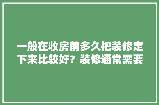 一般在收房前多久把装修定下来比较好？装修通常需要多长时间，装修前准备先干什么工作呢。 一般在收房前多久把装修定下来比较好？装修通常需要多长时间，装修前准备先干什么工作呢。 家居设计