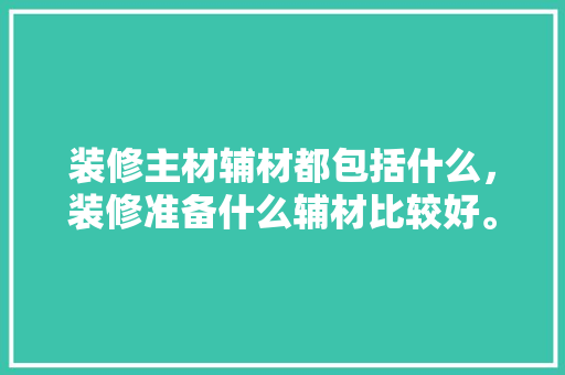 装修主材辅材都包括什么，装修准备什么辅材比较好。 装修主材辅材都包括什么，装修准备什么辅材比较好。 二手房