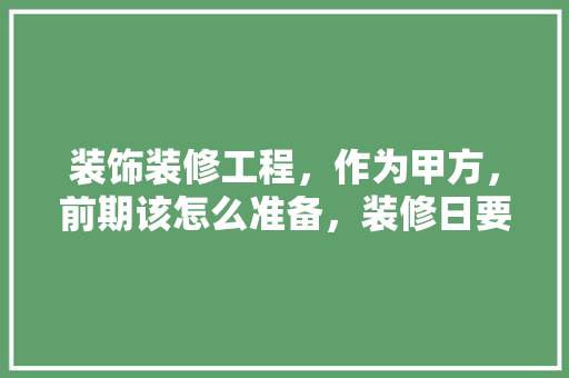 装饰装修工程，作为甲方，前期该怎么准备，装修日要做什么准备工作。 装饰装修工程，作为甲方，前期该怎么准备，装修日要做什么准备工作。 家居装饰
