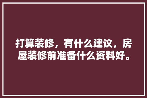 打算装修，有什么建议，房屋装修前准备什么资料好。 打算装修，有什么建议，房屋装修前准备什么资料好。 家居设计