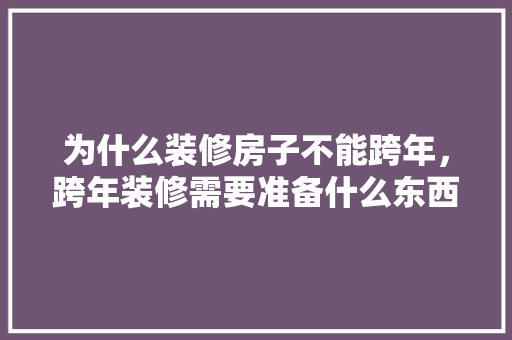 为什么装修房子不能跨年，跨年装修需要准备什么东西。 为什么装修房子不能跨年，跨年装修需要准备什么东西。 买房须知