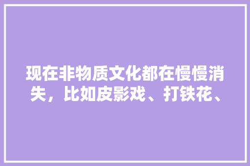 现在非物质文化都在慢慢消失，比如皮影戏、打铁花、唢呐，我们还能做些啥，太谷装修开工准备什么物品。 现在非物质文化都在慢慢消失，比如皮影戏、打铁花、唢呐，我们还能做些啥，太谷装修开工准备什么物品。 家居装饰