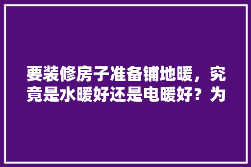 要装修房子准备铺地暖，究竟是水暖好还是电暖好？为何，准备装修需要什么东西好呢。 要装修房子准备铺地暖，究竟是水暖好还是电暖好？为何，准备装修需要什么东西好呢。 家居装饰