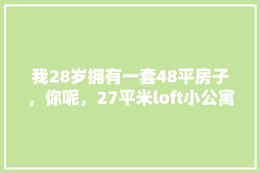 我28岁拥有一套48平房子，你呢，27平米loft小公寓精装修准备什么材料。 我28岁拥有一套48平房子，你呢，27平米loft小公寓精装修准备什么材料。 家居设计