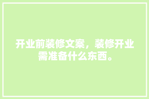 开业前装修文案，装修开业需准备什么东西。 开业前装修文案，装修开业需准备什么东西。 家居装饰