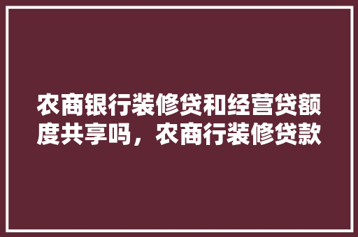 农商银行装修贷和经营贷额度共享吗，农商行装修贷款需要什么资料。 农商银行装修贷和经营贷额度共享吗，农商行装修贷款需要什么资料。 家居设计