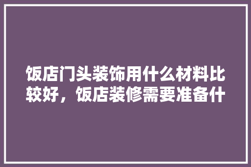 饭店门头装饰用什么材料比较好，饭店装修需要准备什么东西。 饭店门头装饰用什么材料比较好，饭店装修需要准备什么东西。 买房须知